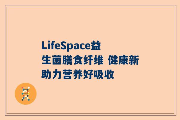 LifeSpace益生菌膳食纤维 健康新助力营养好吸收