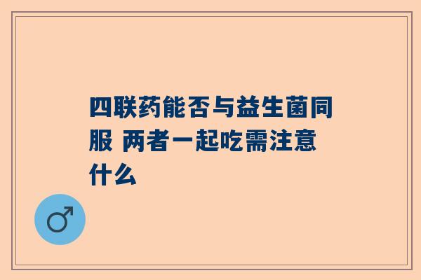 四联药能否与益生菌同服 两者一起吃需注意什么