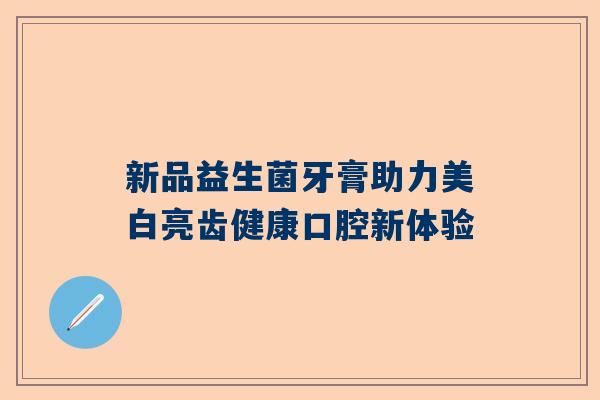 新品益生菌牙膏助力美白亮齿健康口腔新体验