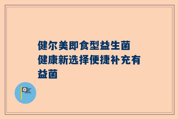 健尔美即食型益生菌 健康新选择便捷补充有益菌