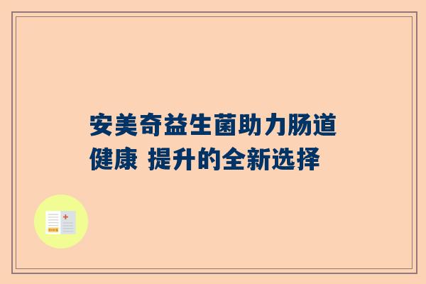 安美奇益生菌助力肠道健康 提升的全新选择