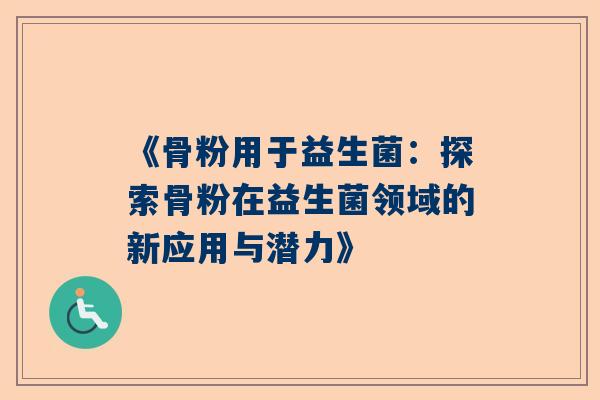 《骨粉用于益生菌：探索骨粉在益生菌领域的新应用与潜力》
