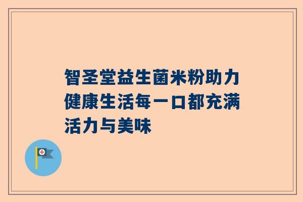 智圣堂益生菌米粉助力健康生活每一口都充满活力与美味
