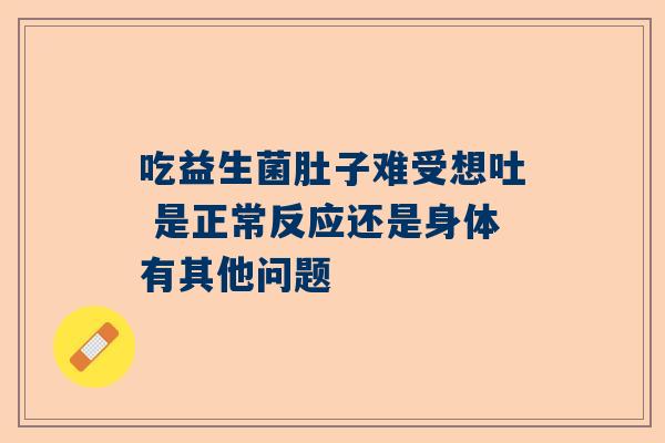 吃益生菌肚子难受想吐 是正常反应还是身体有其他问题