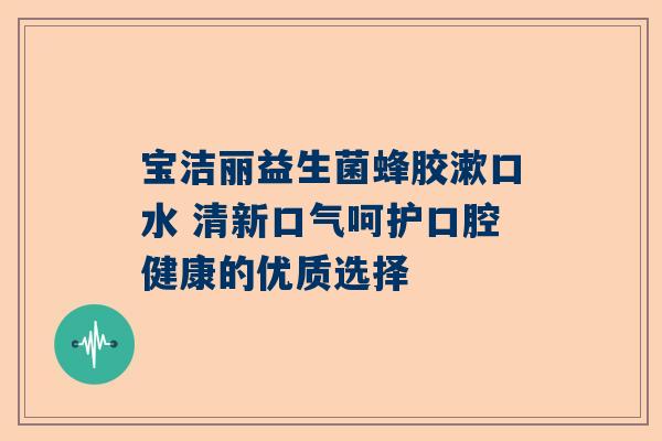 宝洁丽益生菌蜂胶漱口水 清新口气呵护口腔健康的优质选择