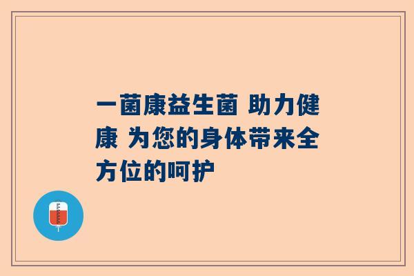 一菌康益生菌 助力健康 为您的身体带来全方位的呵护