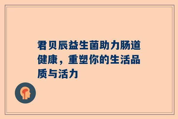 君贝辰益生菌助力肠道健康，重塑你的生活品质与活力