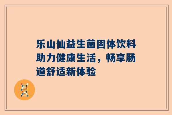 乐山仙益生菌固体饮料助力健康生活，畅享肠道舒适新体验