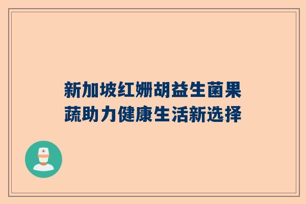 新加坡红姗胡益生菌果蔬助力健康生活新选择