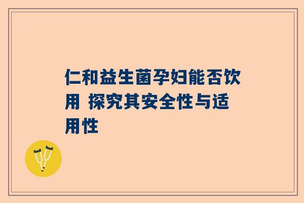 仁和益生菌孕妇能否饮用 探究其安全性与适用性