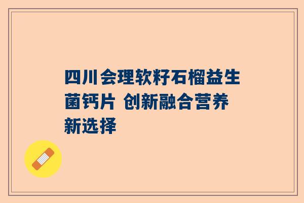 四川会理软籽石榴益生菌钙片 创新融合营养新选择