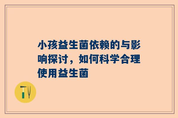 小孩益生菌依赖的与影响探讨，如何科学合理使用益生菌