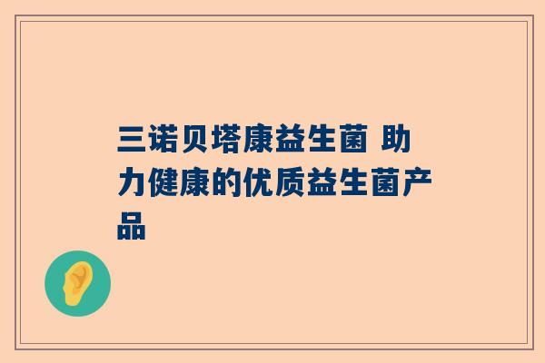 三诺贝塔康益生菌 助力健康的优质益生菌产品