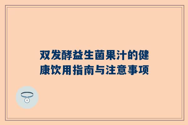 双发酵益生菌果汁的健康饮用指南与注意事项