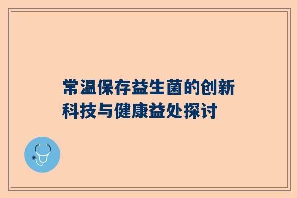 常温保存益生菌的创新科技与健康益处探讨
