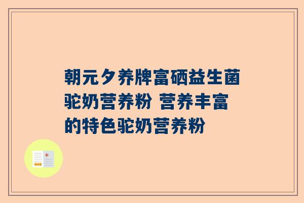 朝元夕养牌富硒益生菌驼奶营养粉 营养丰富的特色驼奶营养粉