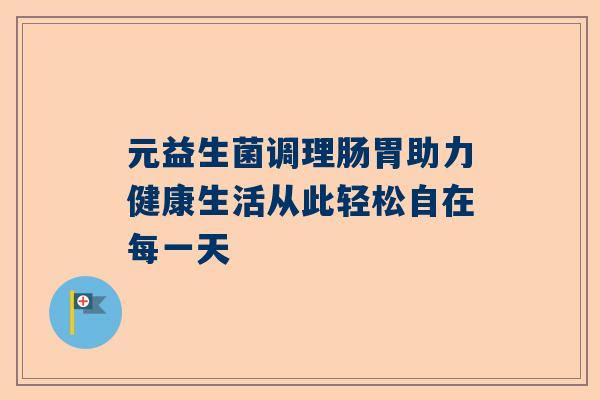 元益生菌调理肠胃助力健康生活从此轻松自在每一天