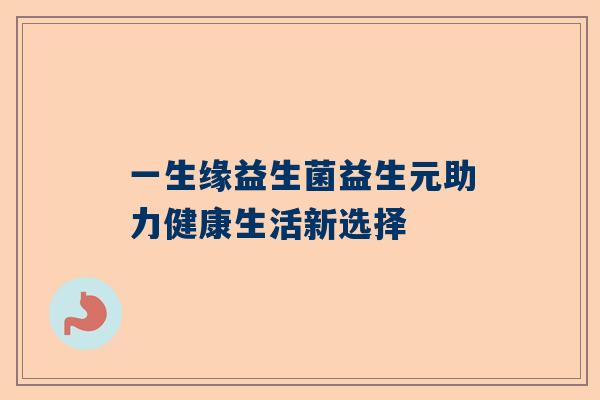 一生缘益生菌益生元助力健康生活新选择