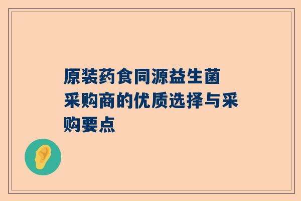 原装药食同源益生菌 采购商的优质选择与采购要点