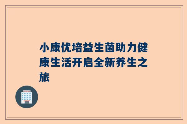 小康优培益生菌助力健康生活开启全新养生之旅