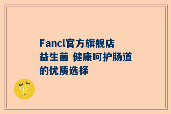 Fancl官方旗舰店益生菌 健康呵护肠道的优质选择