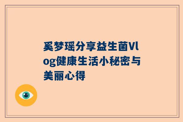 奚梦瑶分享益生菌Vlog健康生活小秘密与美丽心得