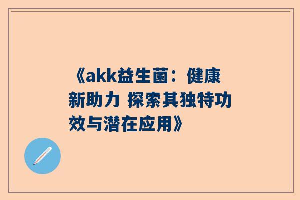 《akk益生菌：健康新助力 探索其独特功效与潜在应用》