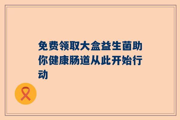 免费领取大盒益生菌助你健康肠道从此开始行动