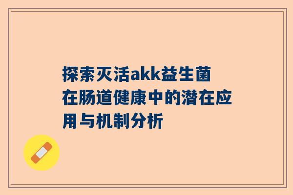 探索灭活akk益生菌在肠道健康中的潜在应用与机制分析