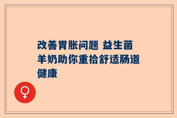 改善胃胀问题 益生菌羊奶助你重拾舒适肠道健康