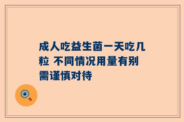 成人吃益生菌一天吃几粒 不同情况用量有别需谨慎对待