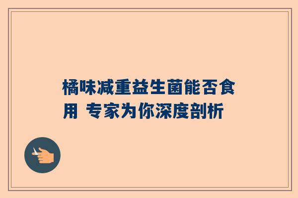 橘味减重益生菌能否食用 专家为你深度剖析