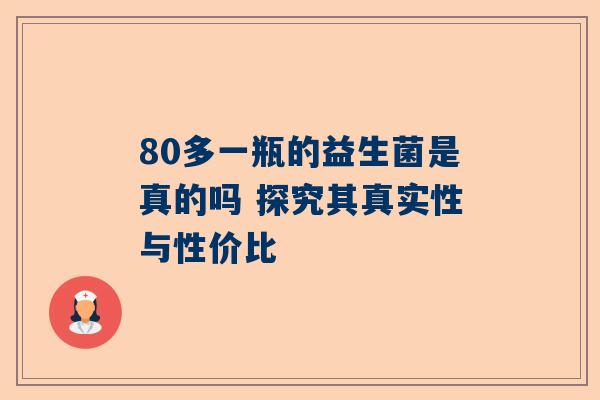 80多一瓶的益生菌是真的吗 探究其真实性与性价比