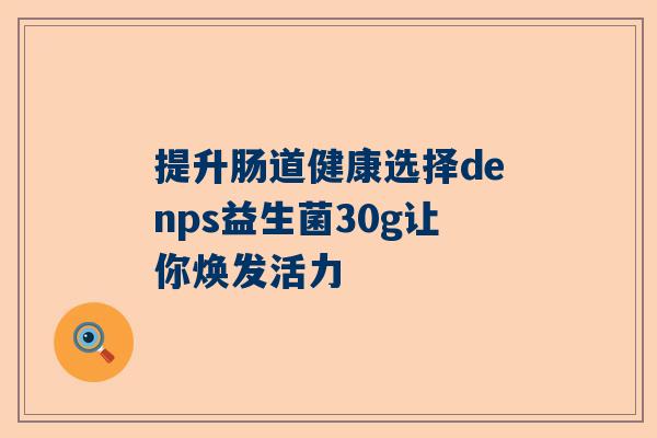 提升肠道健康选择denps益生菌30g让你焕发活力