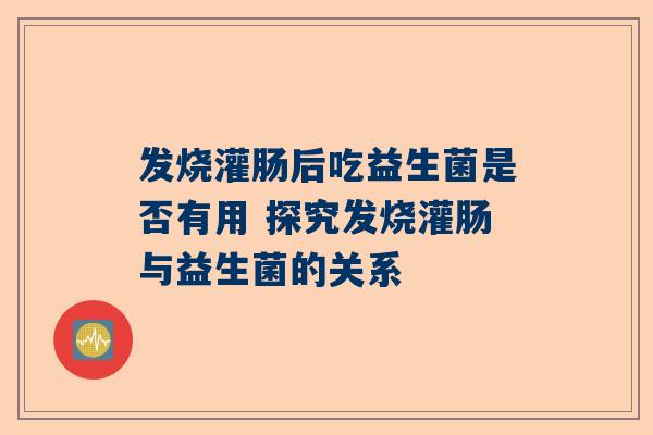 发烧灌肠后吃益生菌是否有用 探究发烧灌肠与益生菌的关系