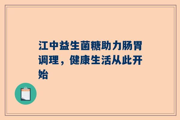 江中益生菌糖助力肠胃调理，健康生活从此开始