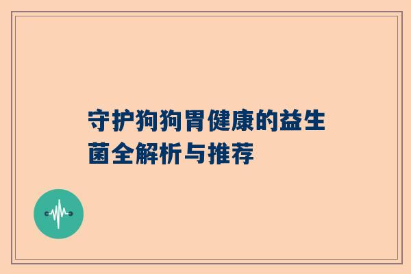 守护狗狗胃健康的益生菌全解析与推荐