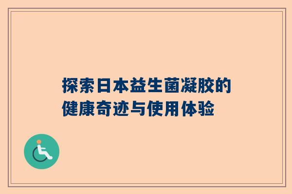 探索日本益生菌凝胶的健康奇迹与使用体验