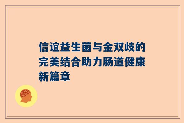 信谊益生菌与金双歧的完美结合助力肠道健康新篇章