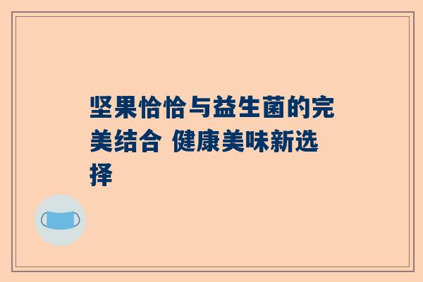 坚果恰恰与益生菌的完美结合 健康美味新选择