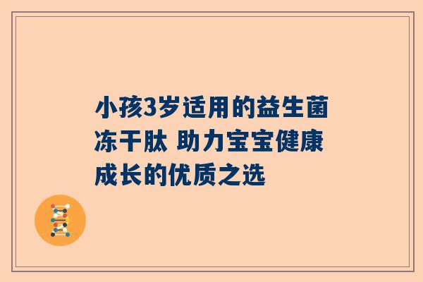 小孩3岁适用的益生菌冻干肽 助力宝宝健康成长的优质之选