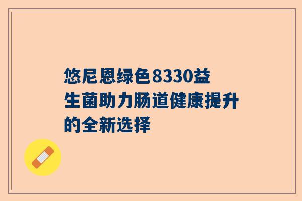 悠尼恩绿色8330益生菌助力肠道健康提升的全新选择