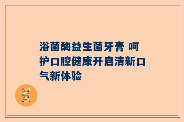 浴菌酶益生菌牙膏 呵护口腔健康开启清新口气新体验
