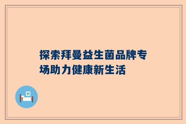 探索拜曼益生菌品牌专场助力健康新生活