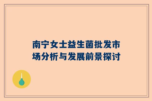 南宁女士益生菌批发市场分析与发展前景探讨