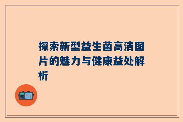 探索新型益生菌高清图片的魅力与健康益处解析