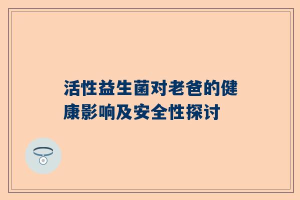 活性益生菌对老爸的健康影响及安全性探讨