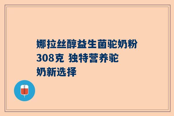 娜拉丝醇益生菌驼奶粉308克 独特营养驼奶新选择