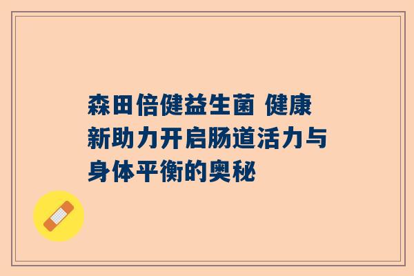 森田倍健益生菌 健康新助力开启肠道活力与身体平衡的奥秘