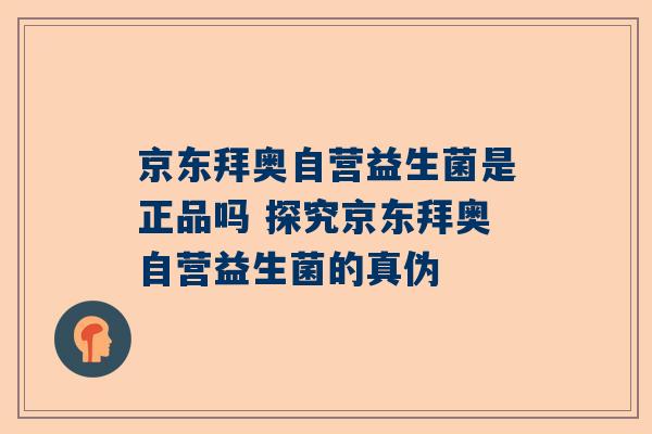 京东拜奥自营益生菌是正品吗 探究京东拜奥自营益生菌的真伪